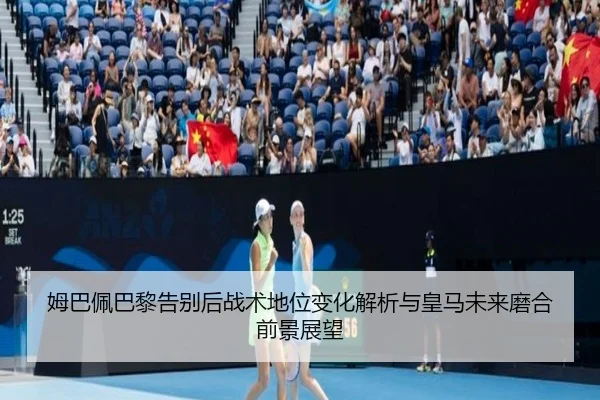 姆巴佩巴黎告别后战术地位变化解析与皇马未来磨合前景展望