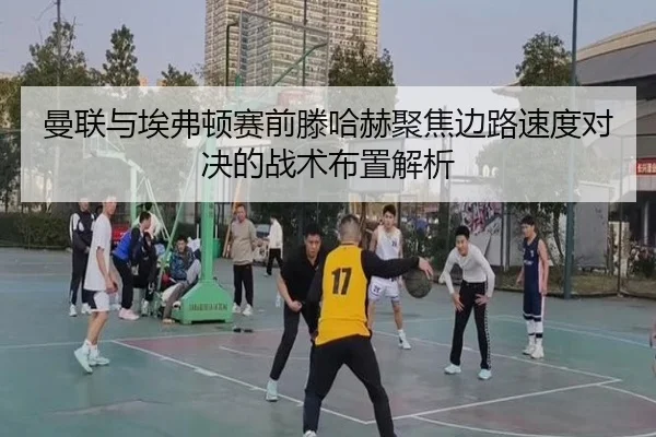 曼联与埃弗顿赛前滕哈赫聚焦边路速度对决的战术布置解析