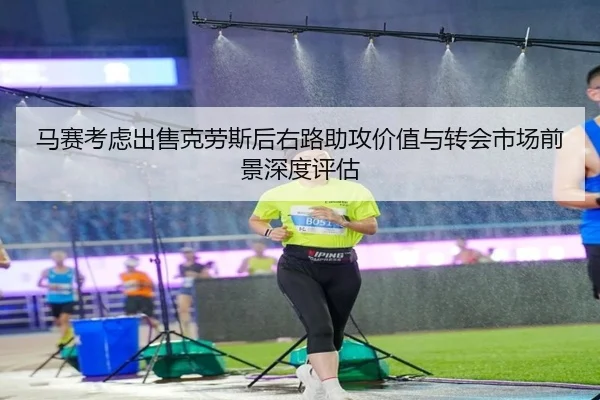 马赛考虑出售克劳斯后右路助攻价值与转会市场前景深度评估