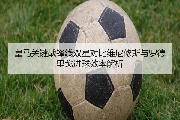 皇马关键战锋线双星对比维尼修斯与罗德里戈进球效率解析