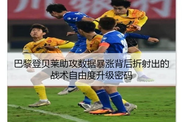 巴黎登贝莱助攻数据暴涨背后折射出的战术自由度升级密码