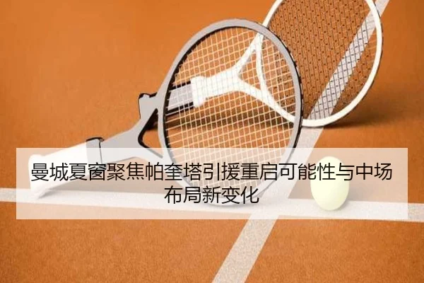 曼城夏窗聚焦帕奎塔引援重启可能性与中场布局新变化