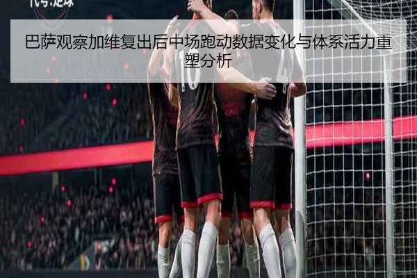 巴萨观察加维复出后中场跑动数据变化与体系活力重塑分析