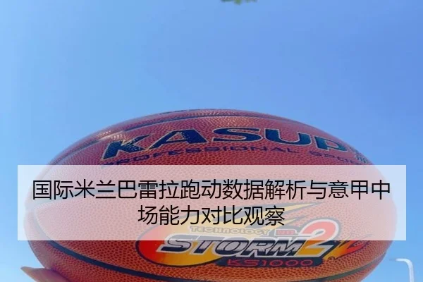 国际米兰巴雷拉跑动数据解析与意甲中场能力对比观察