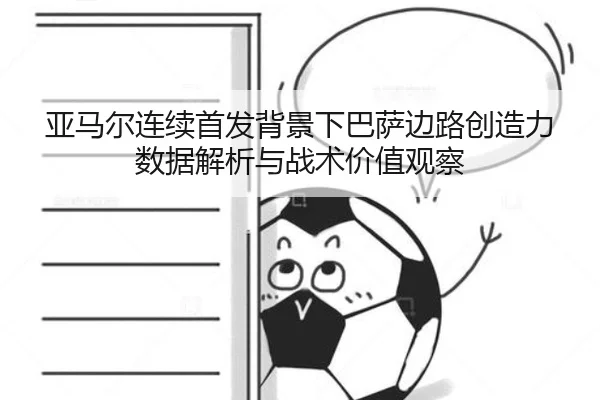 亚马尔连续首发背景下巴萨边路创造力数据解析与战术价值观察