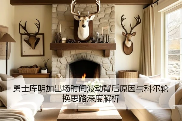 勇士库明加出场时间波动背后原因与科尔轮换思路深度解析